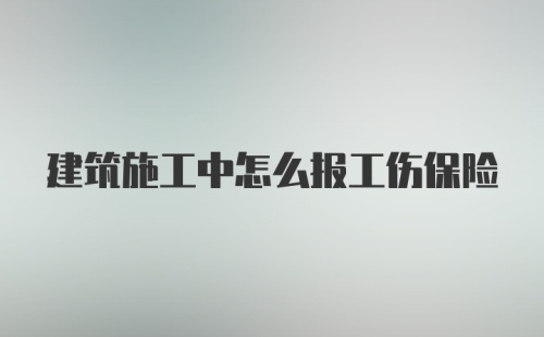 建筑施工中怎么报工伤保险