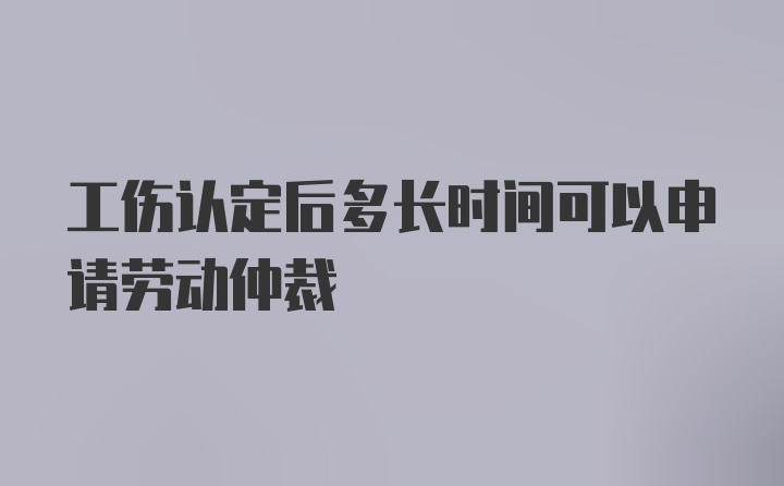 工伤认定后多长时间可以申请劳动仲裁