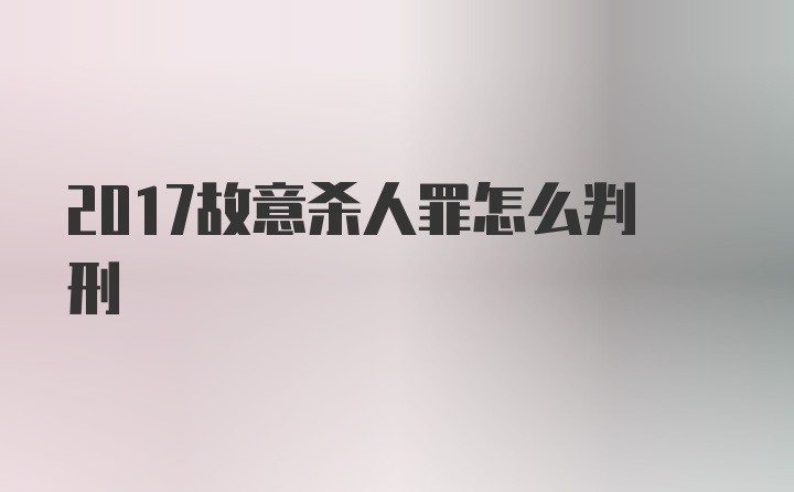 2017故意杀人罪怎么判刑