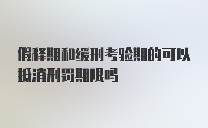 假释期和缓刑考验期的可以抵消刑罚期限吗