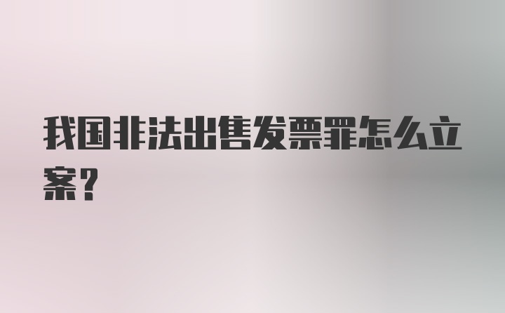 我国非法出售发票罪怎么立案？