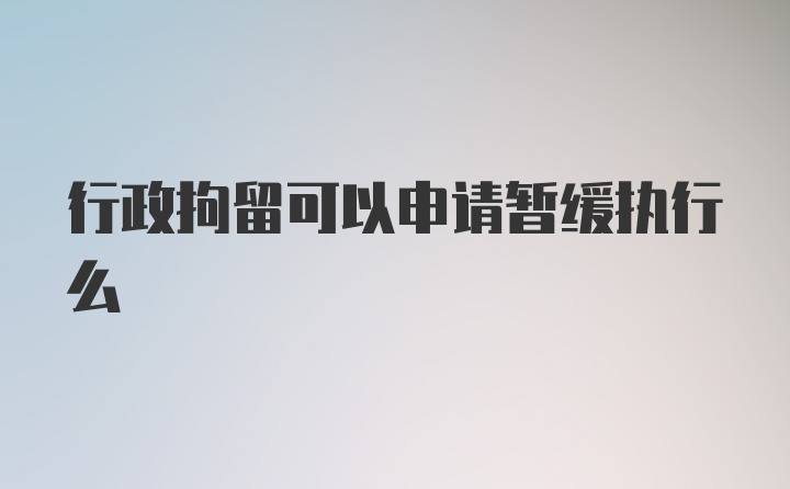 行政拘留可以申请暂缓执行么