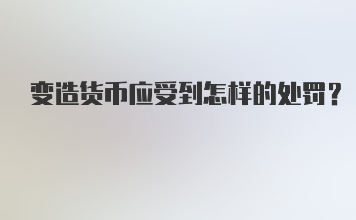 变造货币应受到怎样的处罚？