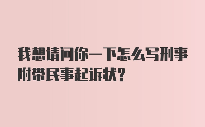 我想请问你一下怎么写刑事附带民事起诉状？