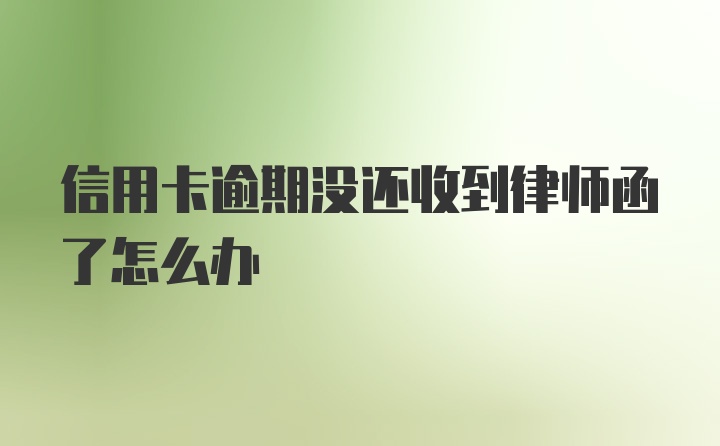 信用卡逾期没还收到律师函了怎么办