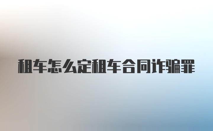 租车怎么定租车合同诈骗罪