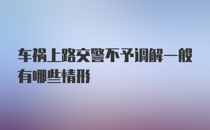 车祸上路交警不予调解一般有哪些情形