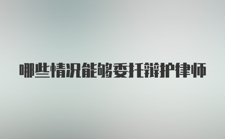 哪些情况能够委托辩护律师