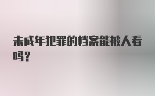 未成年犯罪的档案能被人看吗?