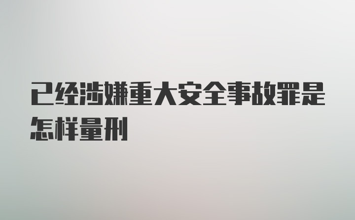 已经涉嫌重大安全事故罪是怎样量刑