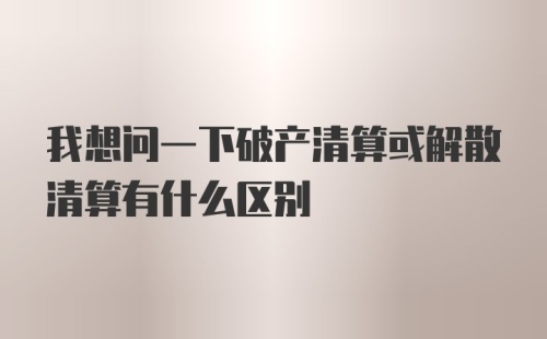 我想问一下破产清算或解散清算有什么区别