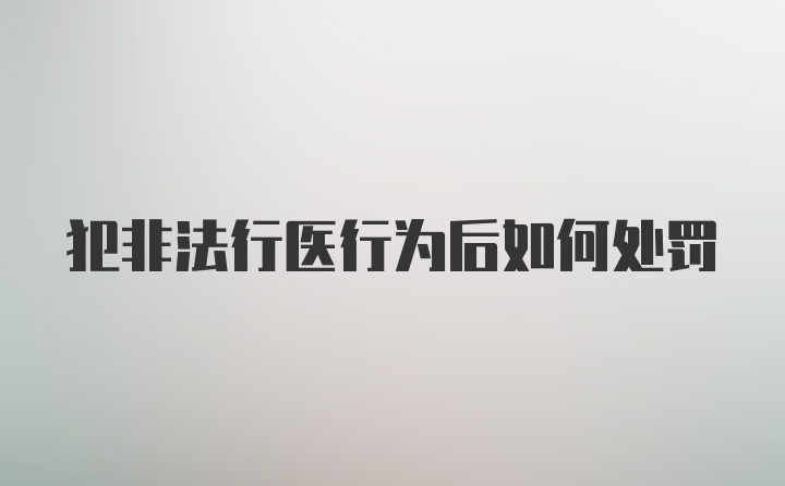 犯非法行医行为后如何处罚