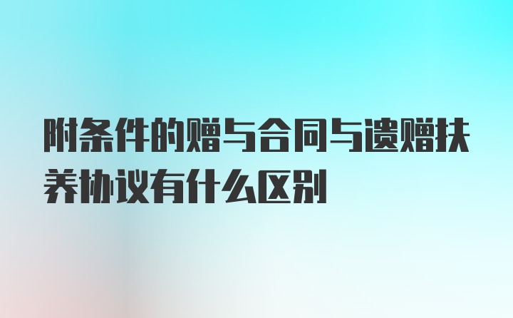 附条件的赠与合同与遗赠扶养协议有什么区别