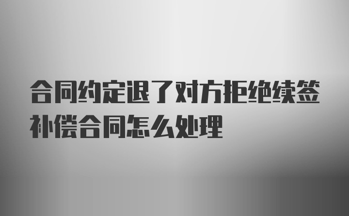 合同约定退了对方拒绝续签补偿合同怎么处理