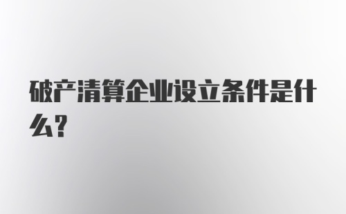 破产清算企业设立条件是什么？