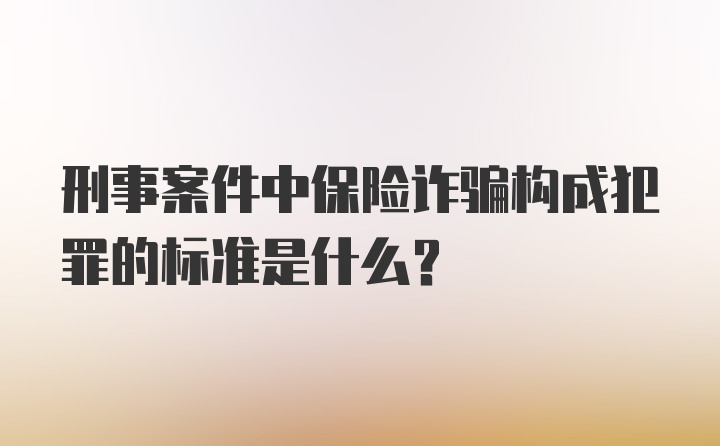 刑事案件中保险诈骗构成犯罪的标准是什么？