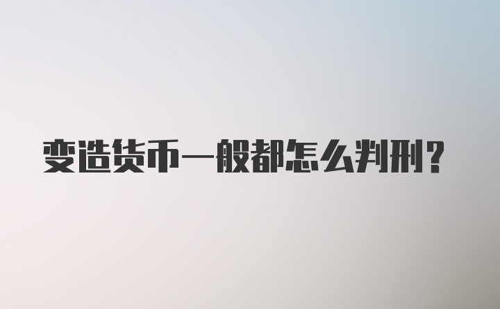 变造货币一般都怎么判刑?