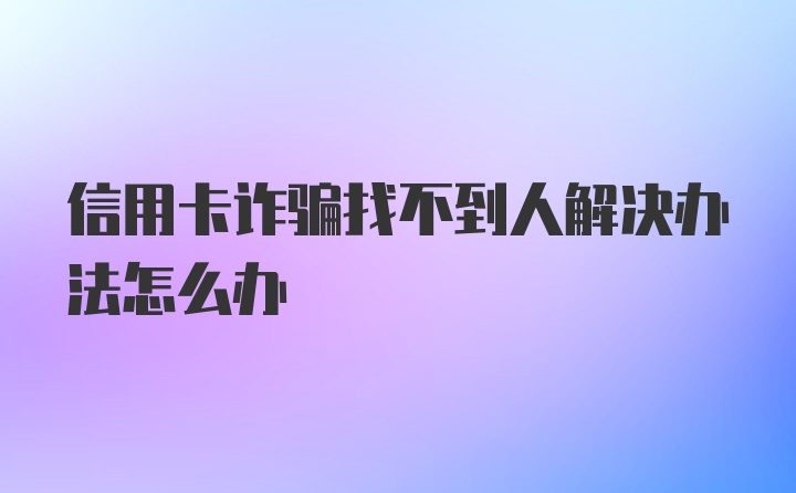 信用卡诈骗找不到人解决办法怎么办