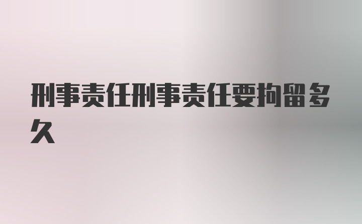 刑事责任刑事责任要拘留多久