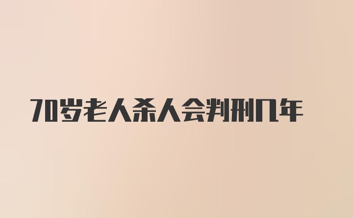 70岁老人杀人会判刑几年