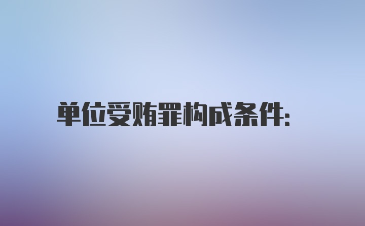 单位受贿罪构成条件: