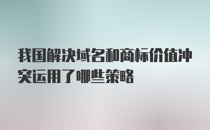 我国解决域名和商标价值冲突运用了哪些策略