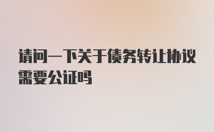 请问一下关于债务转让协议需要公证吗