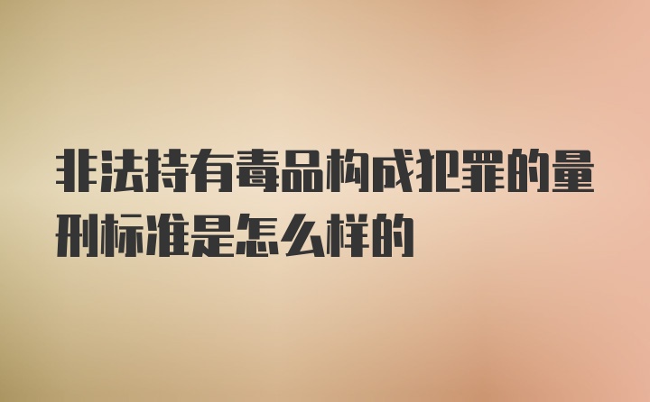 非法持有毒品构成犯罪的量刑标准是怎么样的