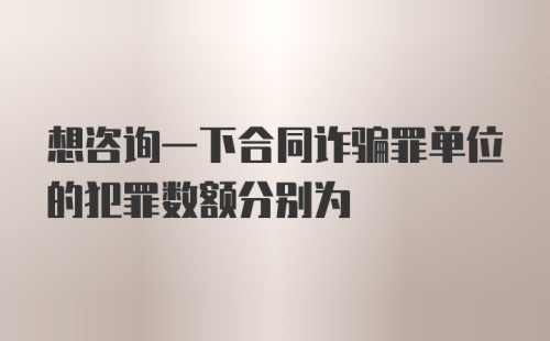 想咨询一下合同诈骗罪单位的犯罪数额分别为