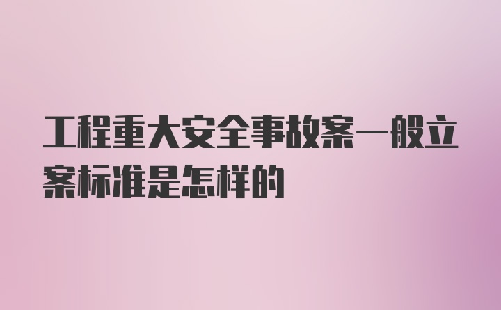 工程重大安全事故案一般立案标准是怎样的