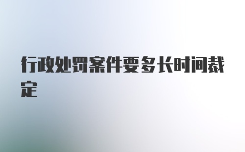 行政处罚案件要多长时间裁定