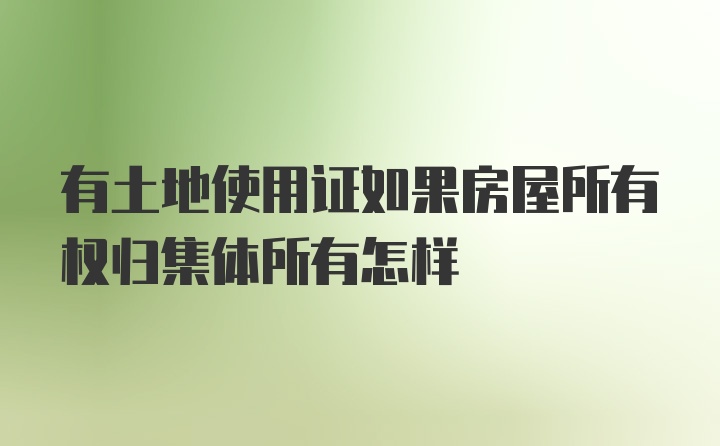 有土地使用证如果房屋所有权归集体所有怎样