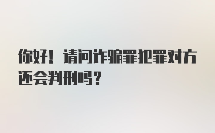 你好！请问诈骗罪犯罪对方还会判刑吗？