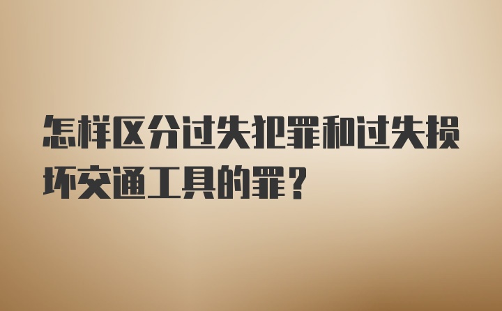 怎样区分过失犯罪和过失损坏交通工具的罪？