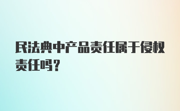 民法典中产品责任属于侵权责任吗？