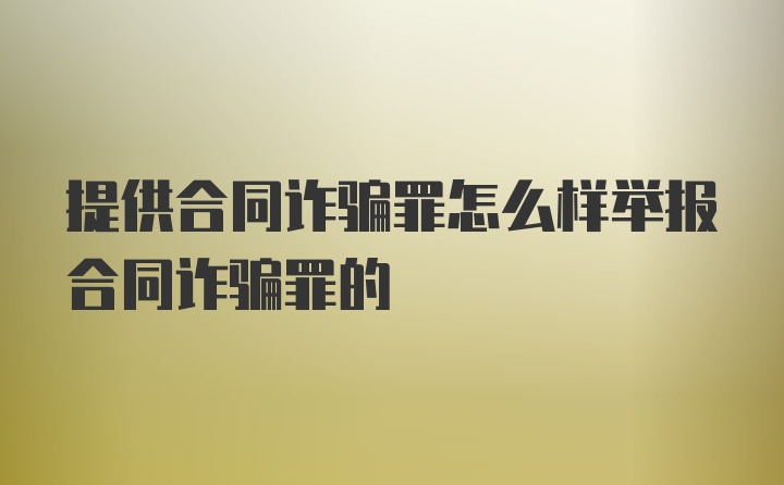 提供合同诈骗罪怎么样举报合同诈骗罪的