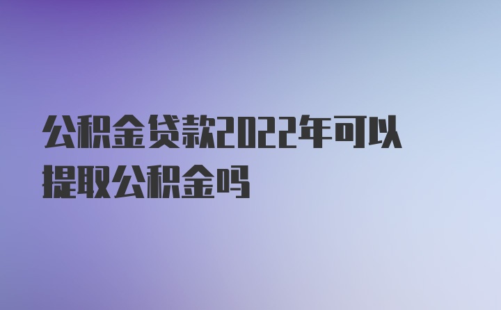 公积金贷款2022年可以提取公积金吗