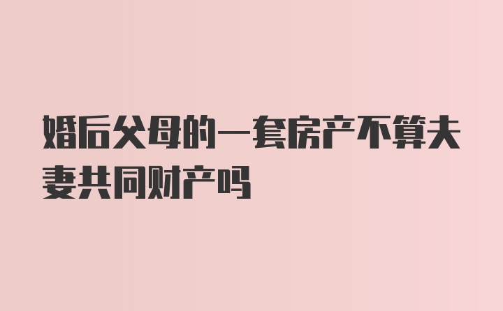 婚后父母的一套房产不算夫妻共同财产吗