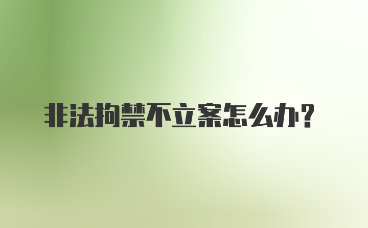 非法拘禁不立案怎么办？