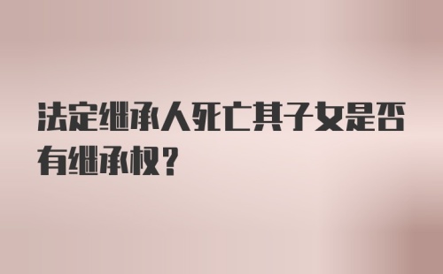 法定继承人死亡其子女是否有继承权？