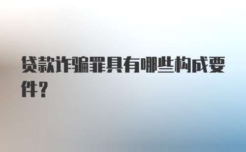 贷款诈骗罪具有哪些构成要件？