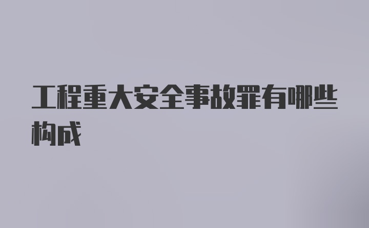 工程重大安全事故罪有哪些构成