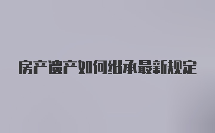 房产遗产如何继承最新规定