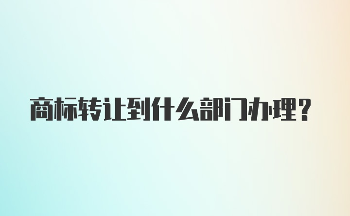 商标转让到什么部门办理？