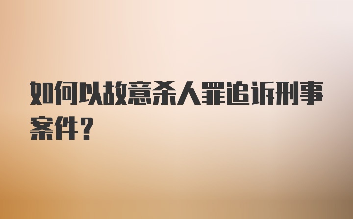 如何以故意杀人罪追诉刑事案件？