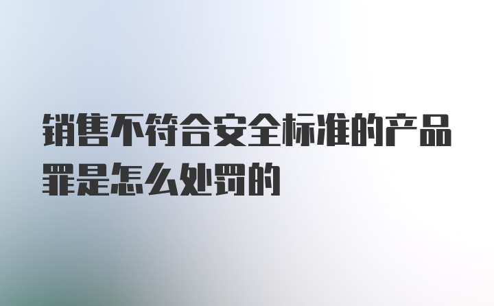 销售不符合安全标准的产品罪是怎么处罚的