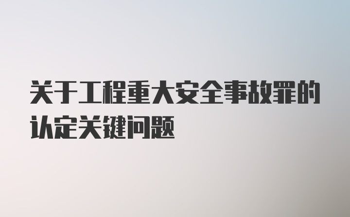 关于工程重大安全事故罪的认定关键问题