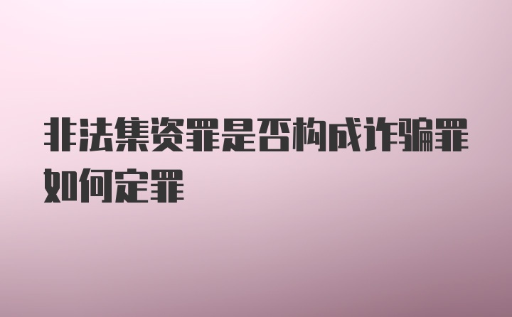 非法集资罪是否构成诈骗罪如何定罪