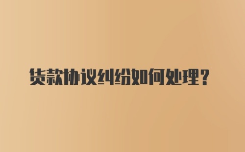 货款协议纠纷如何处理？