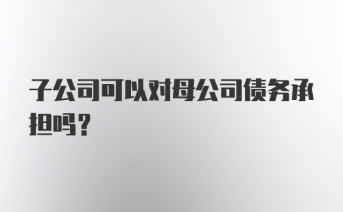 子公司可以对母公司债务承担吗？